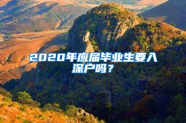 2020年應屆畢業(yè)生要入深戶嗎？