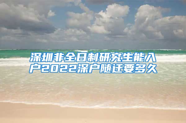 深圳非全日制研究生能入戶2022深戶隨遷要多久