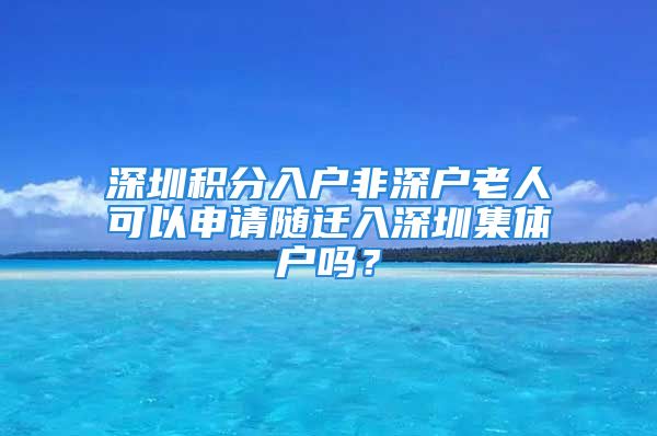 深圳積分入戶非深戶老人可以申請隨遷入深圳集體戶嗎？