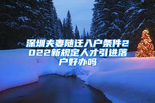 深圳夫妻隨遷入戶條件2022新規(guī)定人才引進落戶好辦嗎