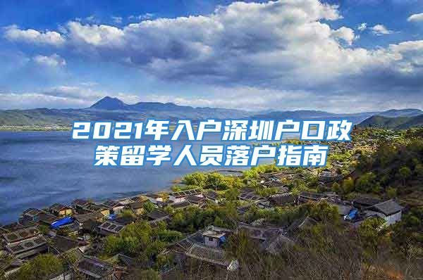 2021年入戶(hù)深圳戶(hù)口政策留學(xué)人員落戶(hù)指南