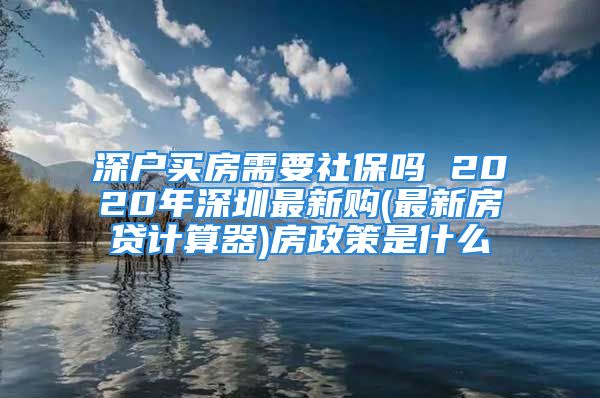 深戶買房需要社保嗎 2020年深圳最新購(最新房貸計(jì)算器)房政策是什么