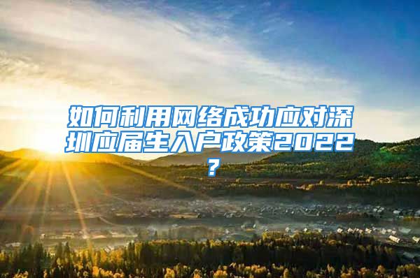 如何利用網(wǎng)絡(luò)成功應(yīng)對深圳應(yīng)屆生入戶政策2022？