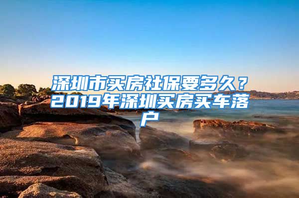 深圳市買房社保要多久？2019年深圳買房買車落戶