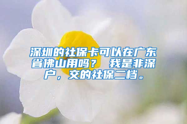 深圳的社?？梢栽趶V東省佛山用嗎？ 我是非深戶，交的社保二檔。