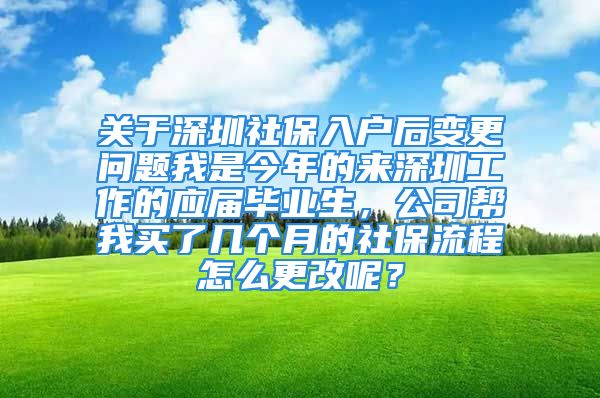 關(guān)于深圳社保入戶后變更問題我是今年的來深圳工作的應(yīng)屆畢業(yè)生，公司幫我買了幾個月的社保流程怎么更改呢？