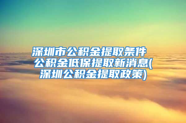 深圳市公積金提取條件 公積金低保提取新消息(深圳公積金提取政策)