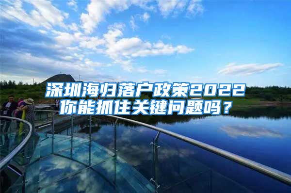 深圳海歸落戶政策2022你能抓住關(guān)鍵問題嗎？