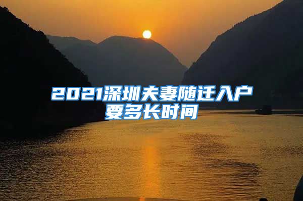 2021深圳夫妻隨遷入戶要多長(zhǎng)時(shí)間