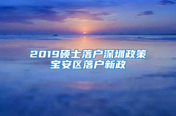 2019碩士落戶深圳政策寶安區(qū)落戶新政