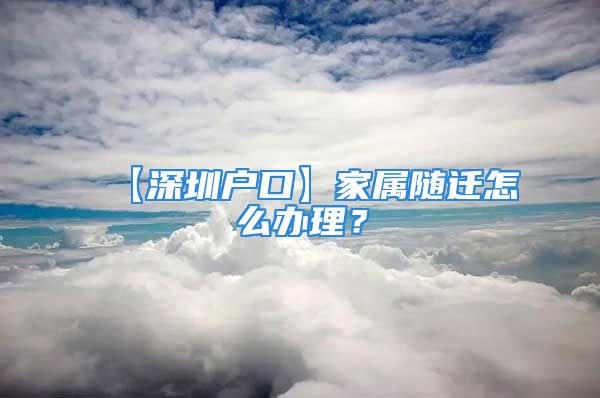 【深圳戶口】家屬隨遷怎么辦理？