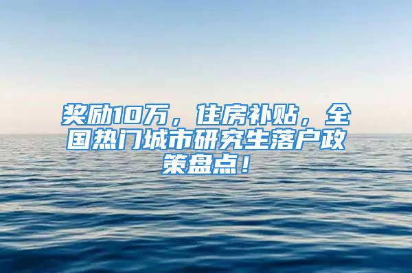 獎勵10萬，住房補貼，全國熱門城市研究生落戶政策盤點！