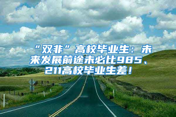 “雙非”高校畢業(yè)生：未來發(fā)展前途未必比985、211高校畢業(yè)生差！