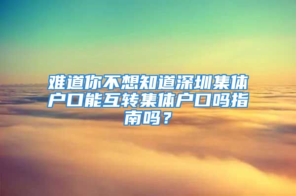 難道你不想知道深圳集體戶口能互轉(zhuǎn)集體戶口嗎指南嗎？