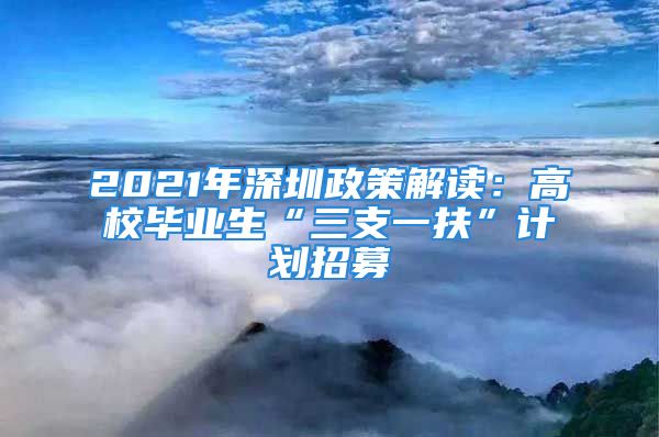 2021年深圳政策解讀：高校畢業(yè)生“三支一扶”計劃招募