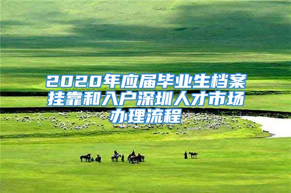 2020年應(yīng)屆畢業(yè)生檔案掛靠和入戶深圳人才市場(chǎng)辦理流程