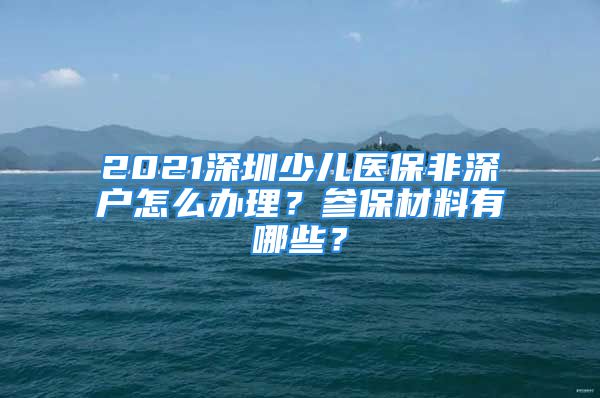 2021深圳少兒醫(yī)保非深戶怎么辦理？參保材料有哪些？