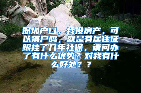 深圳戶口，我沒房產(chǎn)，可以落戶嗎，就是有居住證跟掛了幾年社保，請問辦了有什么優(yōu)勢？對我有什么好處？？