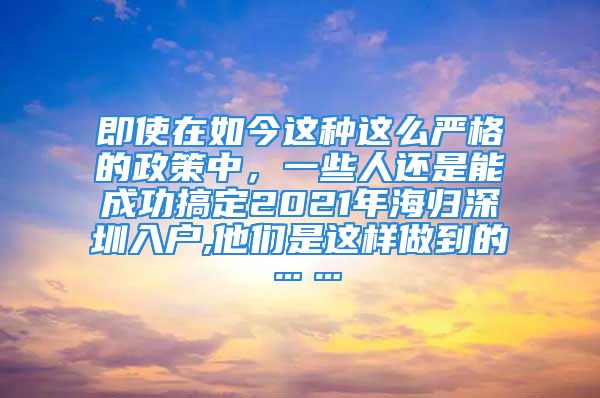 即使在如今這種這么嚴格的政策中，一些人還是能成功搞定2021年海歸深圳入戶,他們是這樣做到的……