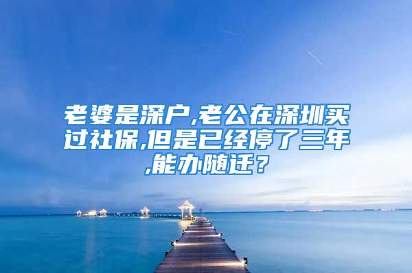 老婆是深戶,老公在深圳買過(guò)社保,但是已經(jīng)停了三年,能辦隨遷？