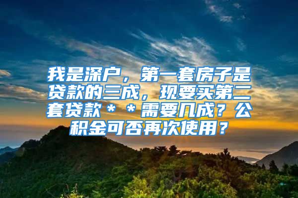 我是深戶，第一套房子是貸款的三成，現(xiàn)要買第二套貸款＊＊需要幾成？公積金可否再次使用？