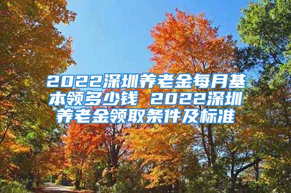 2022深圳養(yǎng)老金每月基本領(lǐng)多少錢 2022深圳養(yǎng)老金領(lǐng)取條件及標(biāo)準(zhǔn)