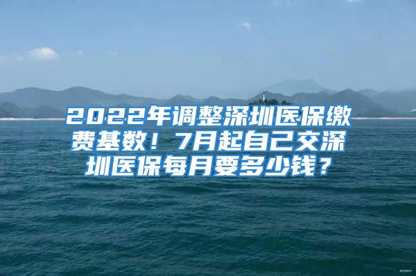 2022年調整深圳醫(yī)保繳費基數(shù)！7月起自己交深圳醫(yī)保每月要多少錢？