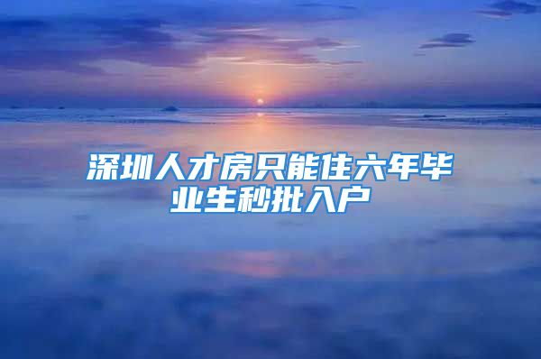 深圳人才房只能住六年畢業(yè)生秒批入戶