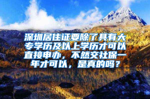 深圳居住證要除了具有大專學(xué)歷及以上學(xué)歷才可以直接申辦，不然交社保一年才可以，是真的嗎？