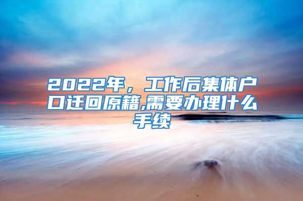 2022年，工作后集體戶口遷回原籍,需要辦理什么手續(xù)