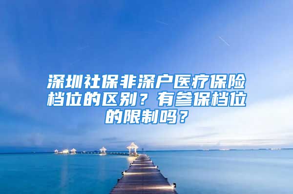 深圳社保非深戶醫(yī)療保險(xiǎn)檔位的區(qū)別？有參保檔位的限制嗎？