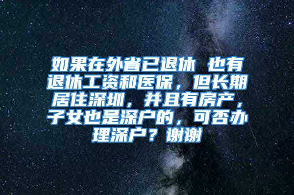 如果在外省已退休 也有退休工資和醫(yī)保，但長(zhǎng)期居住深圳，并且有房產(chǎn)，子女也是深戶的，可否辦理深戶？謝謝