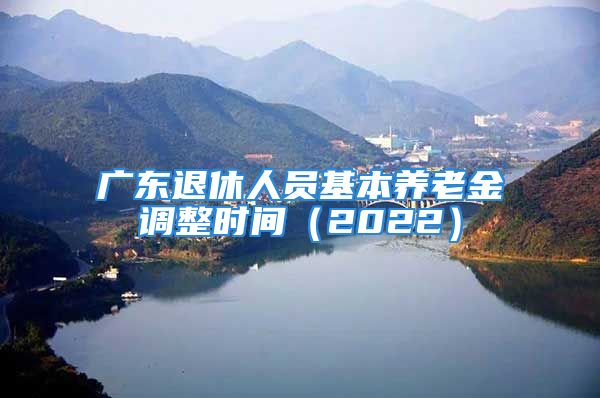 廣東退休人員基本養(yǎng)老金調整時間（2022）