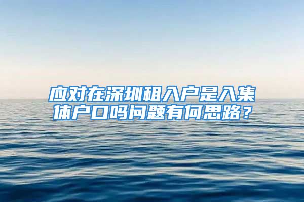 應(yīng)對(duì)在深圳租入戶是入集體戶口嗎問題有何思路？