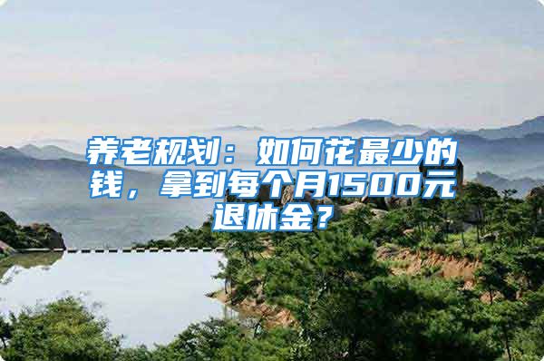 養(yǎng)老規(guī)劃：如何花最少的錢，拿到每個(gè)月1500元退休金？