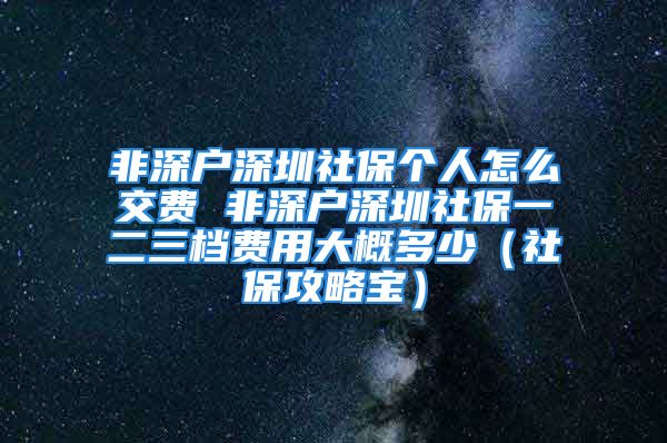 非深戶深圳社保個人怎么交費(fèi) 非深戶深圳社保一二三檔費(fèi)用大概多少（社保攻略寶）