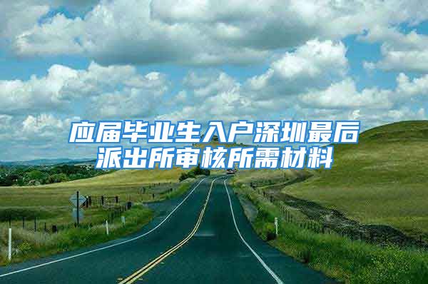 應屆畢業(yè)生入戶深圳最后派出所審核所需材料