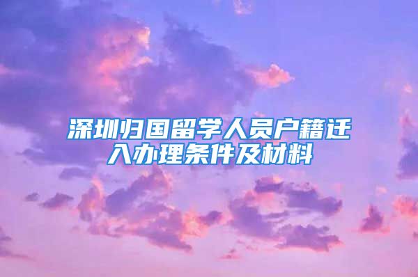 深圳歸國留學(xué)人員戶籍遷入辦理?xiàng)l件及材料