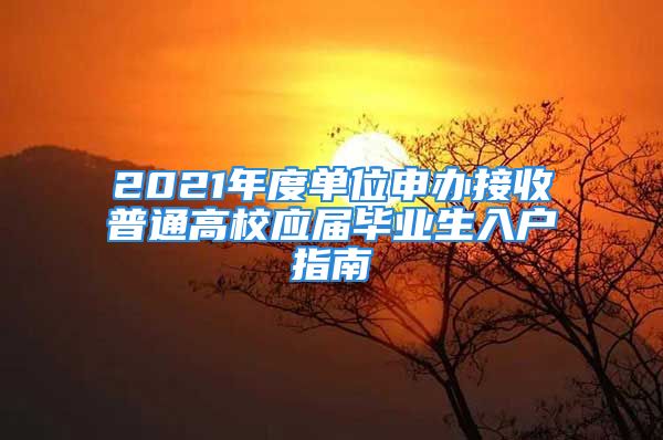 2021年度單位申辦接收普通高校應屆畢業(yè)生入戶指南