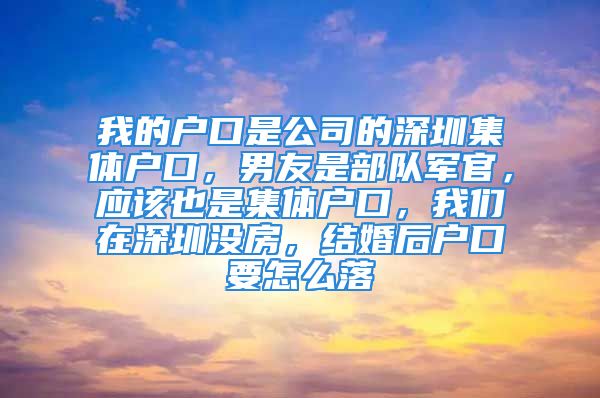 我的戶口是公司的深圳集體戶口，男友是部隊軍官，應該也是集體戶口，我們在深圳沒房，結婚后戶口要怎么落