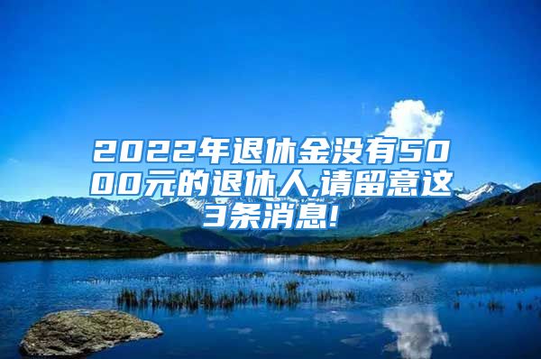 2022年退休金沒有5000元的退休人,請(qǐng)留意這3條消息!