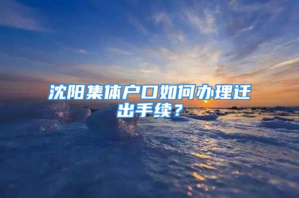 沈陽集體戶口如何辦理遷出手續(xù)？