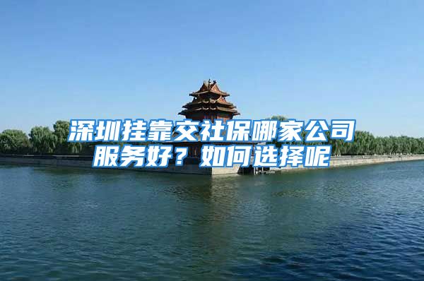 深圳掛靠交社保哪家公司服務(wù)好？如何選擇呢