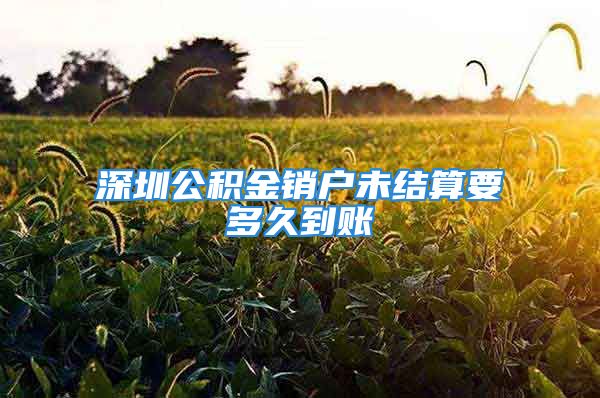 深圳公積金銷戶未結(jié)算要多久到賬