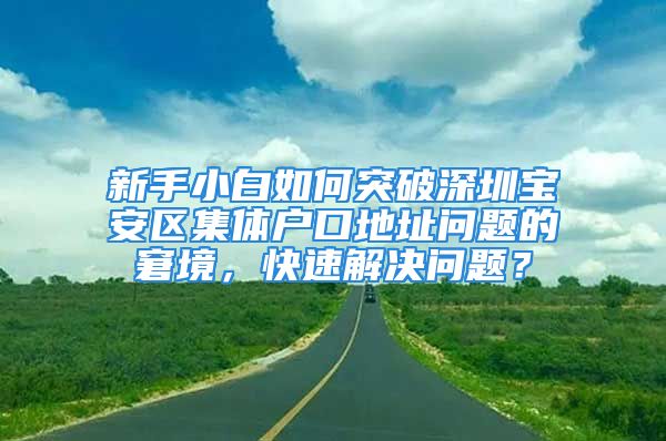 新手小白如何突破深圳寶安區(qū)集體戶口地址問題的窘境，快速解決問題？