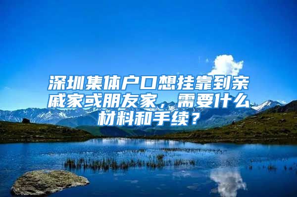 深圳集體戶口想掛靠到親戚家或朋友家，需要什么材料和手續(xù)？