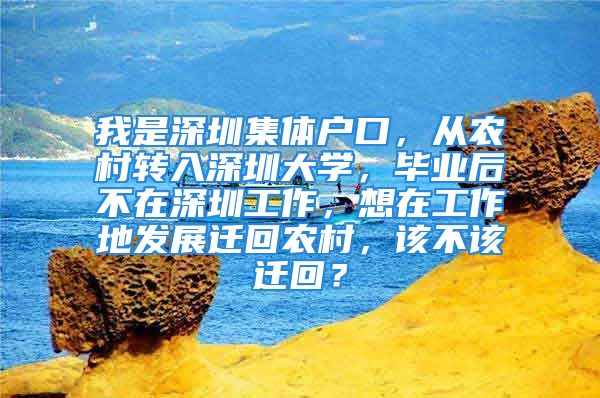 我是深圳集體戶(hù)口，從農(nóng)村轉(zhuǎn)入深圳大學(xué)，畢業(yè)后不在深圳工作，想在工作地發(fā)展遷回農(nóng)村，該不該遷回？