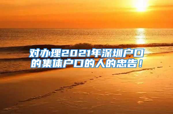 對辦理2021年深圳戶口的集體戶口的人的忠告！