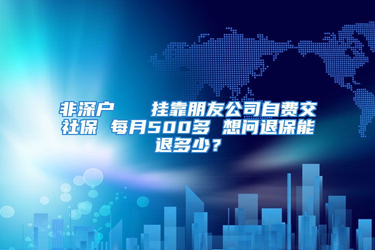 非深戶   掛靠朋友公司自費(fèi)交社保 每月500多 想問(wèn)退保能退多少？