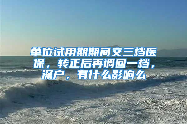 單位試用期期間交三檔醫(yī)保，轉正后再調回一檔，深戶，有什么影響么